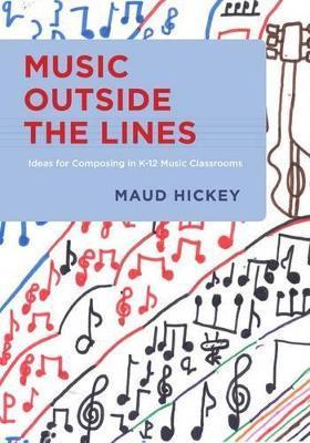 Music Outside the Lines: Ideas for Composing Music in K-12 Music Classrooms - Maud Hickey