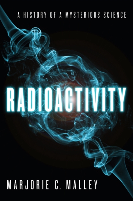 Radioactivity: A History of a Mysterious Science - Marjorie C. Malley