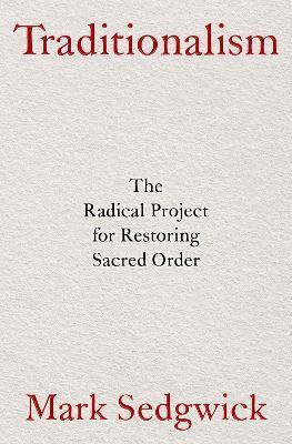 Traditionalism: The Radical Project for Restoring Sacred Order - Mark Sedgwick