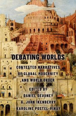 Debating Worlds: Contested Narratives of Global Modernity and World Order - Daniel Deudney
