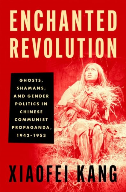 Enchanted Revolution: Ghosts, Shamans, and Gender Politics in Chinese Communist Propaganda, 1942-1953 - Xiaofei Kang