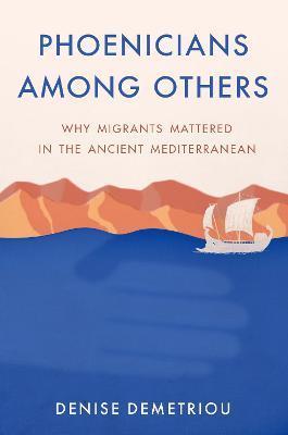 Phoenicians Among Others: Why Migrants Mattered in the Ancient Mediterranean - Denise Demetriou