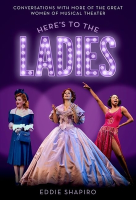 Here's to the Ladies: Conversations with More of the Great Women of Musical Theater - Eddie Shapiro