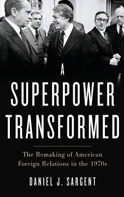A Superpower Transformed: The Remaking of American Foreign Relations in the 1970s - Daniel J. Sargent