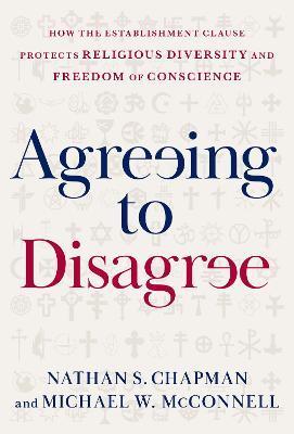 Agreeing to Disagree: How the Establishment Clause Protects Religious Diversity and Freedom of Conscience - Nathan S. Chapman
