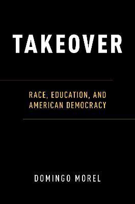 Takeover: Race, Education, and American Democracy - Domingo Morel