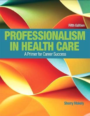 Professionalism in Health Care: A Primer for Career Success - Sherry Makely