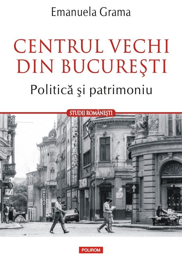 Centrul vechi din Bucuresti. Politica si patrimoniu - Emanuela Grama