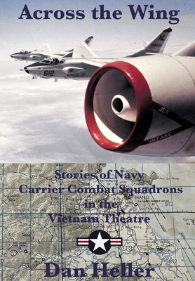 Across the Wing: Stories of Navy Carrier Combat Squadrons in the Vietnam Theatre - Dan Heller