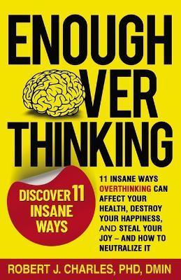 Enough Overthinking: 11 Insane Ways Overthinking Can Affect Your Health, Destroy Your Happiness, and Steal Your Joy and How to Neutralize I - Robert J. Charles