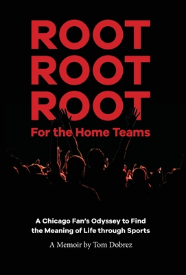 Root Root Root for the Home Teams- A Chicago Fan's Odyssey to Find the Meaning of Life Through Sports - Tom Dobrez