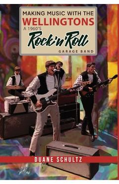 Coperta cărții 'Making Music with The Wellingtons A 1960s Rock'n'Roll Garage Band - Duane E. Schultz'