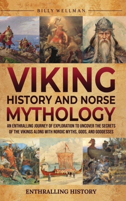 Viking History and Norse Mythology: An Enthralling Journey of Exploration to Uncover the Secrets of the Vikings along with Nordic Myths, Gods, and God - Billy Wellman