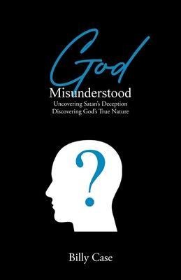 God Misunderstood: Uncovering Satan's Deception Discovering God's True Nature - Billy Case