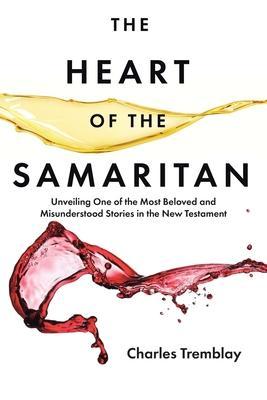 The Heart of the Samaritan: Unveiling One of the Most Beloved and Misunderstood Stories in the New Testament - Charles Tremblay