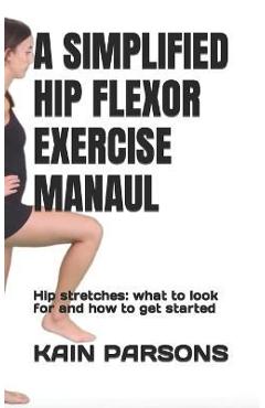 Coperta cărții 'A Simplified Hip Flexor Exercise Manaul: Hip stretches: what to look for and how to get started - Kain Parsons'