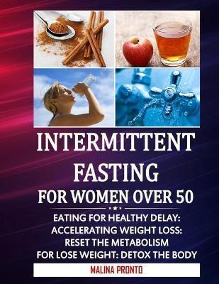 Intermittent Fasting For Women Over 50: Eating For Healthy Delay: Accelerating Weight Loss: Reset The Metabolism For Lose weight: Detox The Body - Malina Pronto