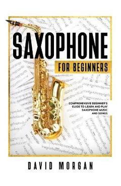 Coperta cărții 'Saxophone For Beginners: Comprehensive Beginner's Guide to Learn and Play Saxophone Music and Songs - David Morgan'