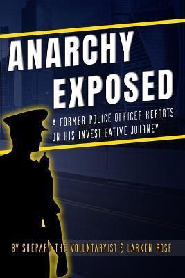 Anarchy Exposed: A former police officer shares his investigative journey. - Larken Rose