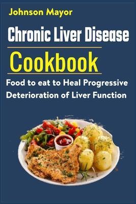 Chronic Liver Disease Cookbook: Food to eat to Heal Progressive Deterioration of Liver Function - Johnson Mayor