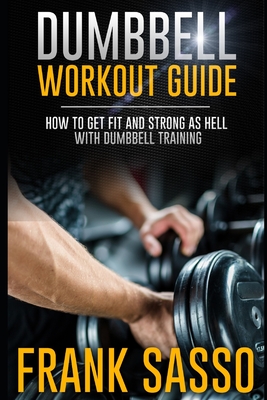 Dumbbell Workout Guide: How To Get Fit And Strong As Hell With Dumbbell Training - Frank Sasso
