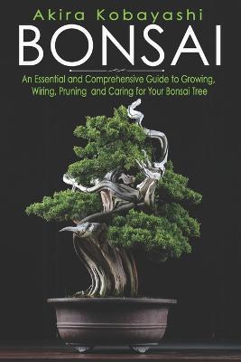 Bonsai: An Essential and Comprehensive Guide to Growing, Wiring, Pruning and Caring for Your Bonsai Tree - Ilona Ilyés