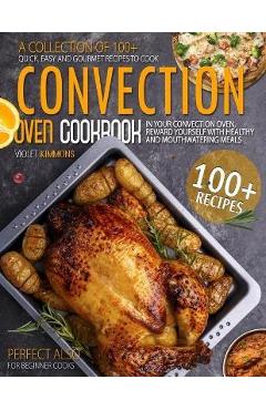 Coperta cărții 'Convection Oven Cookbook: A Collection Of 100+ Quick, Easy And Gourmet Recipes To Cook In Your Convection Oven, Reward'
