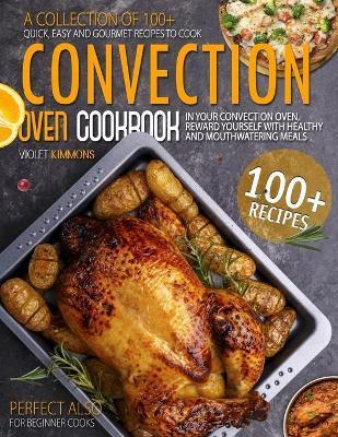 Convection Oven Cookbook: A Collection Of 100+ Quick, Easy And Gourmet Recipes To Cook In Your Convection Oven, Reward Yourself With Healthy And - Violet Kimmons