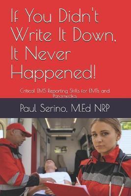 If You Didn't Write It Down, It Never Happened!: Developing Critical EMS Reporting Skills for Paramedics and EMTs - Paul Serino