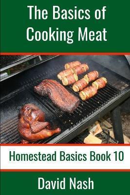 The Basics of Cooking Meat: How to Barbecue, Smoke, Grill, Cure Bacon and Otherwise Cook Meat - David Nash