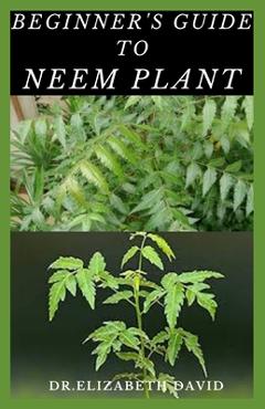 Coperta cărții 'Beginner's Guide to Neem Plant: Everything You Need To Know About Neem Plant: Cultivation, Health Benefits, Extraction,'