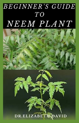 Coperta cărții 'Beginner's Guide to Neem Plant: Everything You Need To Know About Neem Plant: Cultivation, Health Benefits, Extraction,'
