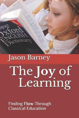 The Joy of Learning: Finding Flow Through Classical Education - Jason Matthew Barney