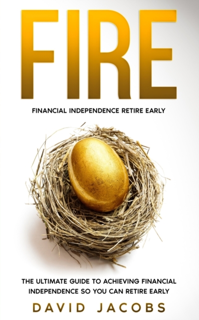 Fire: Financial Independence Retire Early: The Ultimate Guide to Achieving Financial Independence So You Can Retire Early - David Jacobs
