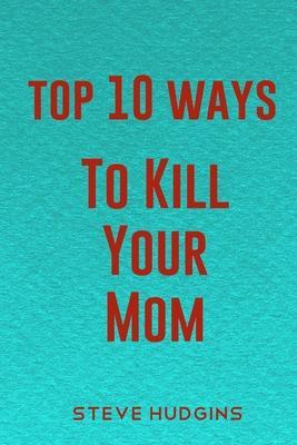 Top 10 Ways To Kill Your Mom - Steve Hudgins