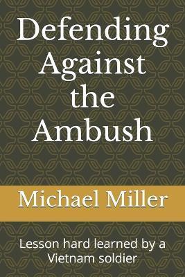 Defending Against the Ambush: Lesson hard learned by a Vietnam soldier - Michael Miller