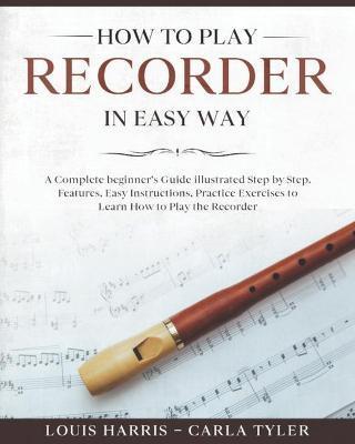 How to Play Recorder in Easy Way: Learn How to Play Recorder in Easy Way by this Complete beginner's Illustrated Guide!Basics, Features, Easy Instruct - Carla Tyler