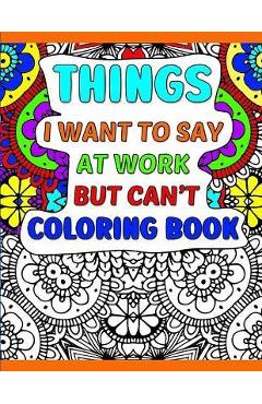 Coperta cărții 'Things I Want To Say At Work But Can't Coloring Book: A Funny Adult Office Gag Gift With Humorous Work Quotes to Color.'