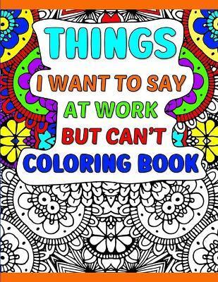 Coperta cărții 'Things I Want To Say At Work But Can't Coloring Book: A Funny Adult Office Gag Gift With Humorous Work Quotes to Color.'