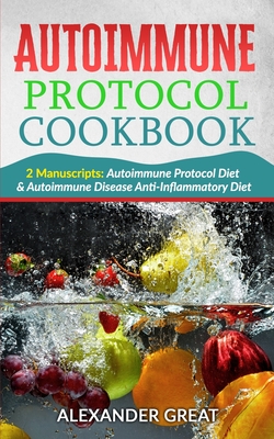 Autoimmune Protocol Cookbook: 2 Manuscripts: Autoimmune Protocol Diet & Autoimmune Disease Anti-Inflammatory Diet - Alexander Great