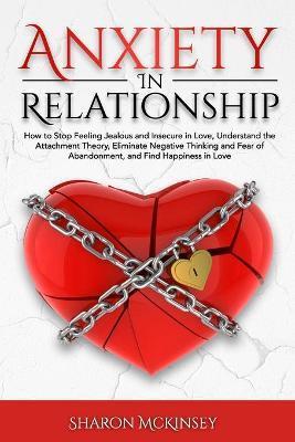 Anxiety In Relationship: How to Stop Feeling Jealous and Insecure in Love, Understand the Attachment Theory, Eliminate Negative Thinking and Fe - Sharon Mckinsey