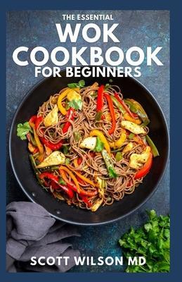 The Essential Wok Cookbook for Beginners: The Effective Guide to Fresh Recipes to Sizzle and Stir-Fry Restaurant Favorites at Home - Scott Wilson