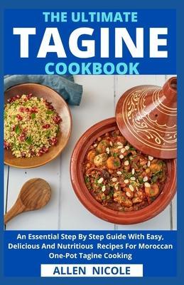 The Ultimate Tagine Cookbook: An Essential Step By Step Guide With Easy, Delicious And Nutritious Recipes For Moroccan One-Pot Tagine Cooking - Allen Nicole