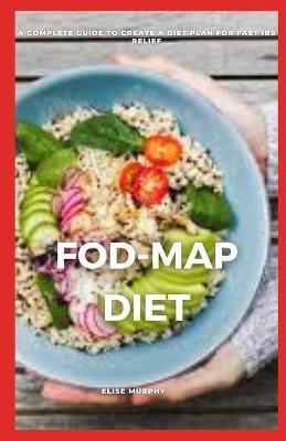 Fod-Map Diet: A Complete Guide to Create a Diet Plan for Fast Ibs Relief - Elise Murphy