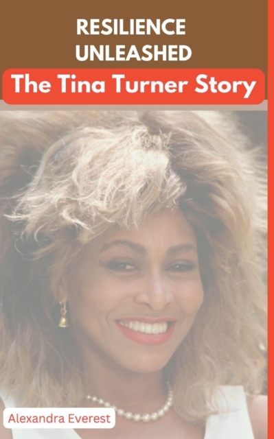 Resilience Unleashed: The Tina Turner Story - Alexandra Everest
