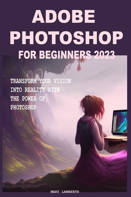 Coperta cărții 'Adobe Photoshop for Beginners 2023: Transform Your Vision Into Reality with the Power of Photoshop - Mary Lamberth'