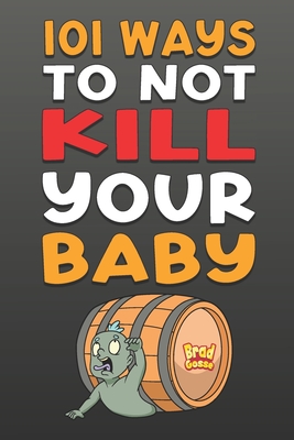 Coperta cărții '101 Ways To NOT Kill Your Baby: Cautionary tales for new parents - Brad Gosse'