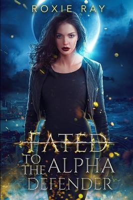 Fated To The Alpha Defender: An Opposites Attract Shifter Romance - Roxie Ray