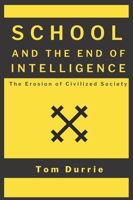 School and the End of Intelligence: The Erosion of Civilized Society - Tom Durrie