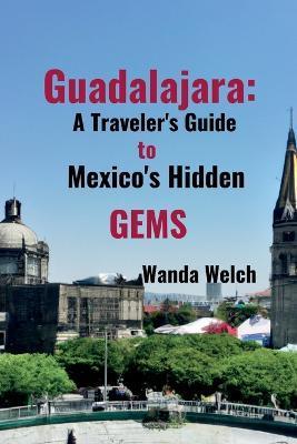 Guadalajara: A Traveler's Guide to Mexico's Hidden Gems - Wanda Welch
